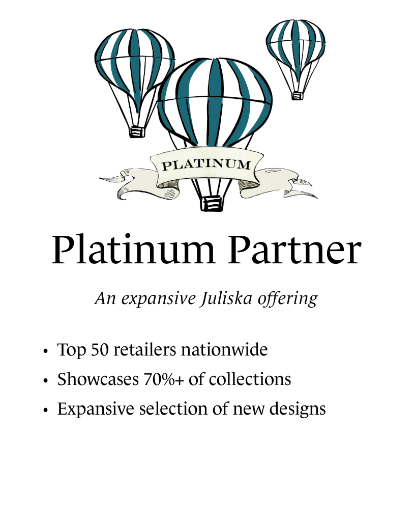 Platinum Partner. An expansive Juliska offering. Top 50 retailers nationwide. Showcases 70%+ of collections. Expansive selection of new designs.
